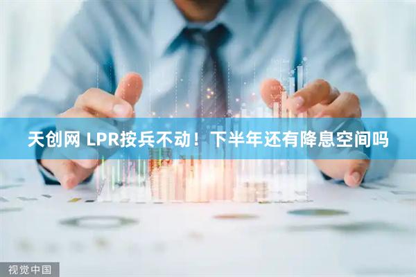 天创网 LPR按兵不动！下半年还有降息空间吗