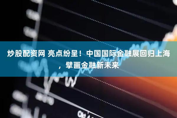 炒股配资网 亮点纷呈！中国国际金融展回归上海，擘画金融新未来