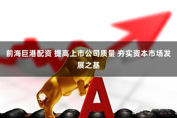 前海巨港配资 提高上市公司质量 夯实资本市场发展之基