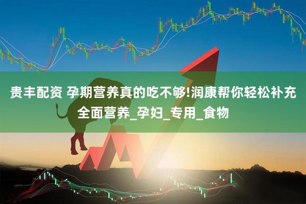 贵丰配资 孕期营养真的吃不够!润康帮你轻松补充全面营养_孕妇_专用_食物