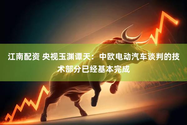 江南配资 央视玉渊谭天：中欧电动汽车谈判的技术部分已经基本完成
