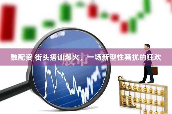 融配资 街头搭讪爆火，一场新型性骚扰的狂欢
