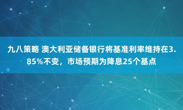 九八策略 澳大利亚储备银行将基准利率维持在3.85%不变，市场预期为降息25个基点