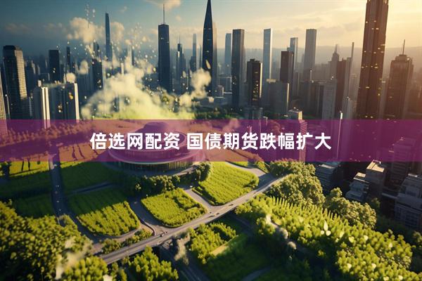 倍选网配资 国债期货跌幅扩大