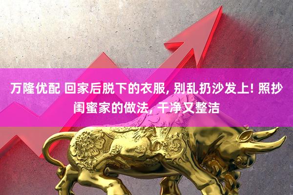 万隆优配 回家后脱下的衣服, 别乱扔沙发上! 照抄闺蜜家的做法, 干净又整洁