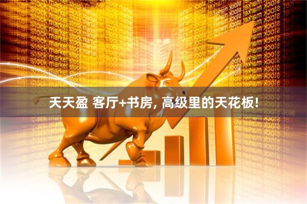 天天盈 客厅+书房, 高级里的天花板!