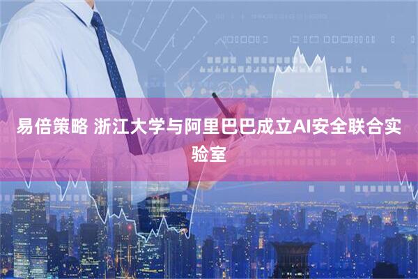 易倍策略 浙江大学与阿里巴巴成立AI安全联合实验室