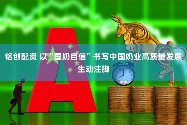 铭创配资 以“国奶自信”书写中国奶业高质量发展生动注脚