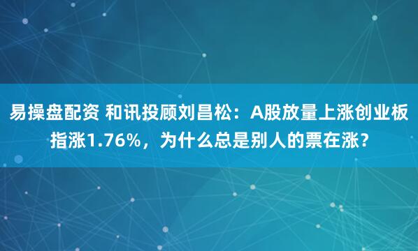 易操盘配资 和讯投顾刘昌松：A股放量上涨创业板指涨1.76%，为什么总是别人的票在涨？