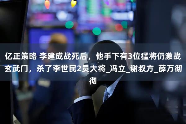 亿正策略 李建成战死后，他手下有3位猛将仍激战玄武门，杀了李世民2员大将_冯立_谢叔方_薛万彻