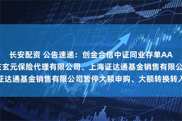 长安配资 公告速递：创金合信中证同业存单AAA指数7天持有期基金在玄元保险代理有限公司、上海证达通基金销售有限公司暂停大额申购、大额转换转入业务