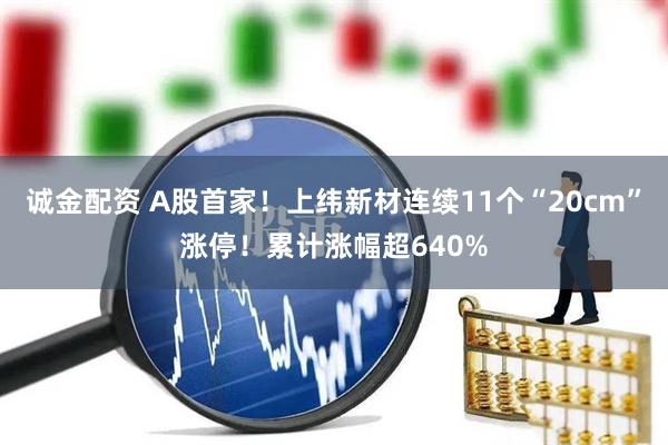 诚金配资 A股首家！上纬新材连续11个“20cm”涨停！累计涨幅超640%