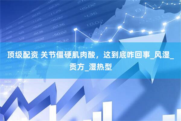 顶级配资 关节僵硬肌肉酸，这到底咋回事_风湿_贡方_湿热型