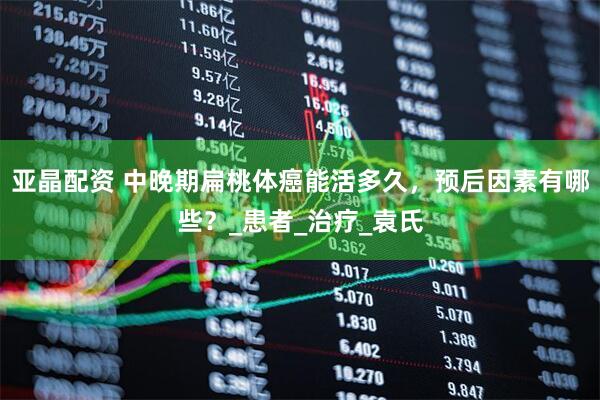 亚晶配资 中晚期扁桃体癌能活多久，预后因素有哪些？_患者_治疗_袁氏
