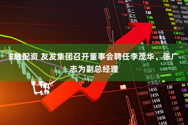 E融配资 友发集团召开董事会聘任李茂华、张广志为副总经理