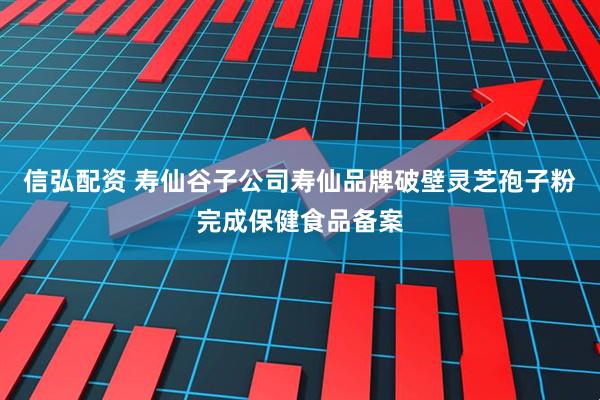 信弘配资 寿仙谷子公司寿仙品牌破壁灵芝孢子粉完成保健食品备案