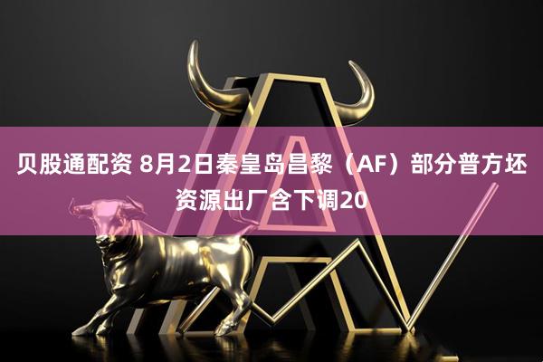 贝股通配资 8月2日秦皇岛昌黎（AF）部分普方坯资源出厂含下调20