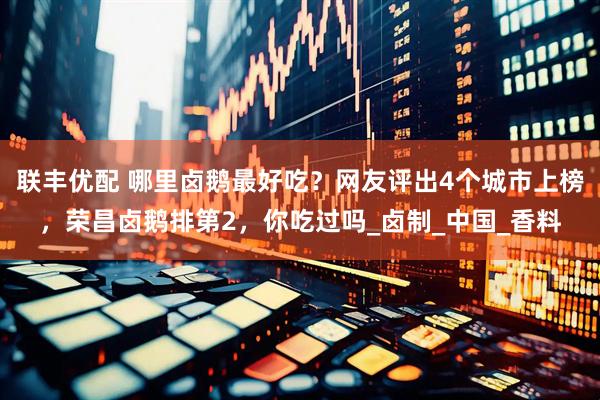 联丰优配 哪里卤鹅最好吃？网友评出4个城市上榜，荣昌卤鹅排第2，你吃过吗_卤制_中国_香料