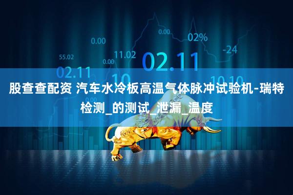 股查查配资 汽车水冷板高温气体脉冲试验机-瑞特检测_的测试_泄漏_温度
