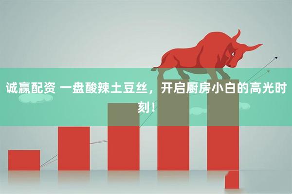 诚赢配资 一盘酸辣土豆丝，开启厨房小白的高光时刻！