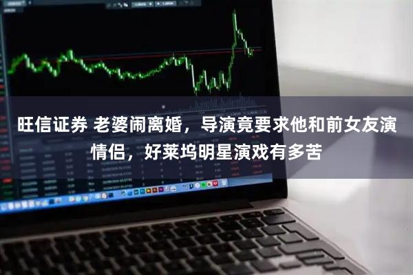 旺信证券 老婆闹离婚，导演竟要求他和前女友演情侣，好莱坞明星演戏有多苦
