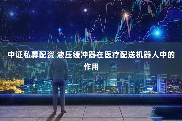 中证私募配资 液压缓冲器在医疗配送机器人中的作用
