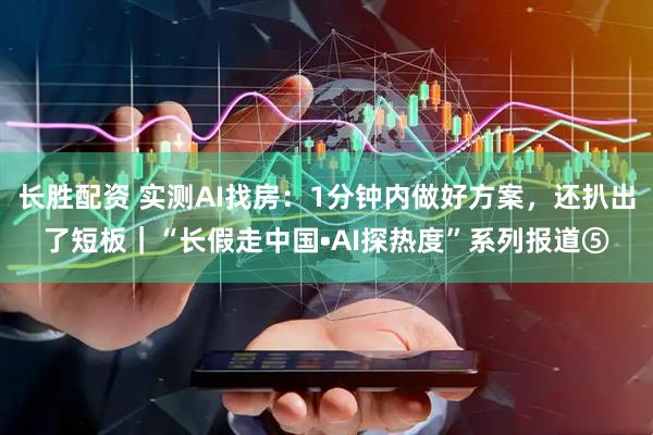 长胜配资 实测AI找房：1分钟内做好方案，还扒出了短板｜“长假走中国•AI探热度”系列报道⑤