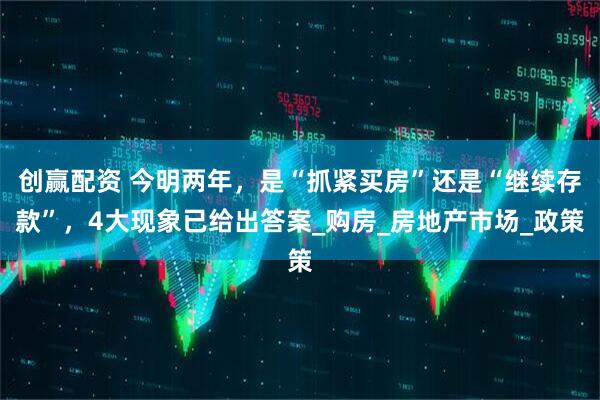 创赢配资 今明两年，是“抓紧买房”还是“继续存款”，4大现象已给出答案_购房_房地产市场_政策