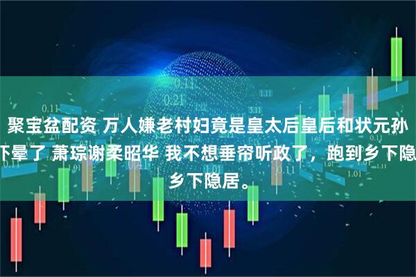 聚宝盆配资 万人嫌老村妇竟是皇太后皇后和状元孙子吓晕了 萧琮谢柔昭华 我不想垂帘听政了，跑到乡下隐居。