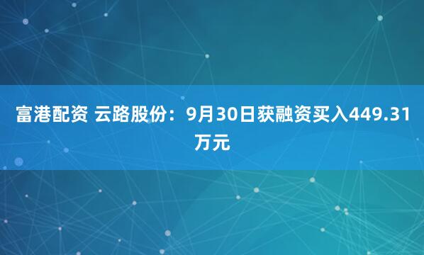 富港配资 云路股份:9月30日获融资买入449.31万元