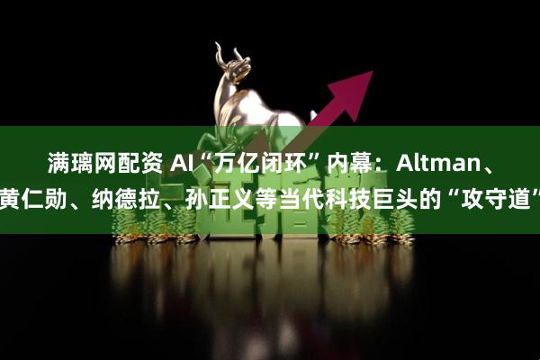 满璃网配资 AI“万亿闭环”内幕：Altman、黄仁勋、纳德拉、孙正义等当代科技巨头的“攻守道”