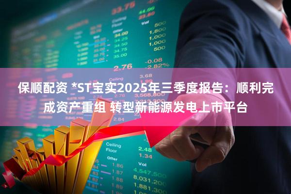 保顺配资 *ST宝实2025年三季度报告:顺利完成资产重组 转型新能源发电上市平台