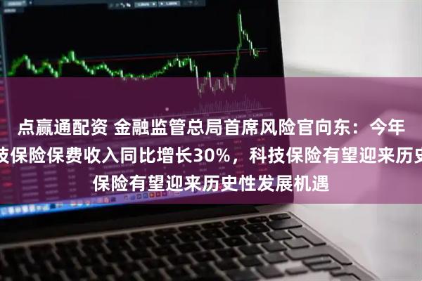 点赢通配资 金融监管总局首席风险官向东：今年前三季度科技保险保费收入同比增长30%，科技保险有望迎来历史性发展机遇