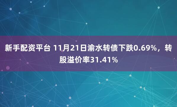新手配资平台 11月21日渝水转债下跌0.69%，转股溢价率31.41%