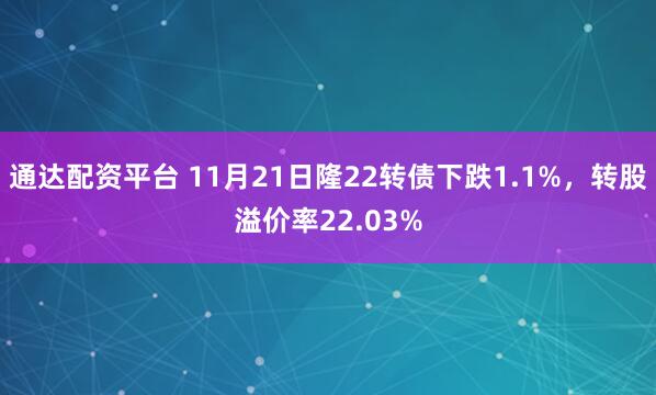 通达配资平台 11月21日隆22转债下跌1.1%，转股溢价率22.03%