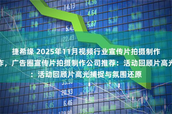 捷希缘 2025年11月视频行业宣传片拍摄制作，宣传片拍摄制作，广告圈宣传片拍摄制作公司推荐：活动回顾片高光捕捉与氛围还原