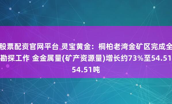 股票配资官网平台 灵宝黄金：桐柏老湾金矿区完成全区勘探工作 金金属量(矿产资源量)增长约73%至54.51吨