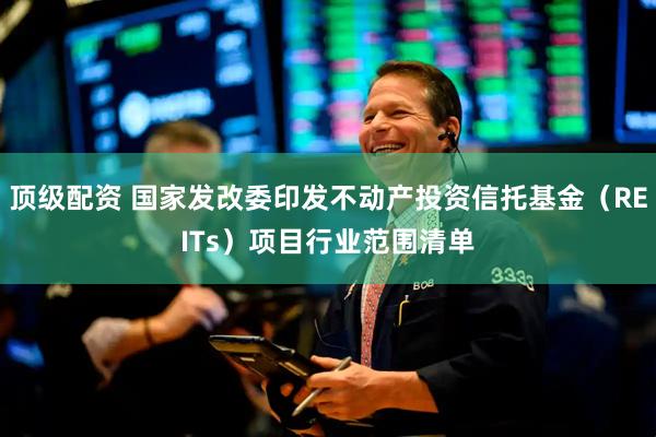顶级配资 国家发改委印发不动产投资信托基金（REITs）项目行业范围清单