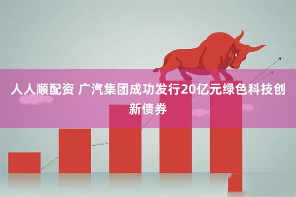 人人顺配资 广汽集团成功发行20亿元绿色科技创新债券