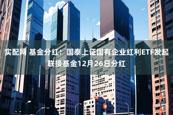 实配网 基金分红：国泰上证国有企业红利ETF发起联接基金12月26日分红