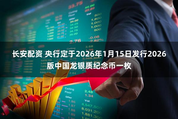长安配资 央行定于2026年1月15日发行2026版中国龙银质纪念币一枚