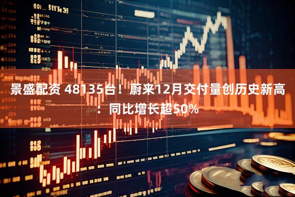 景盛配资 48135台！蔚来12月交付量创历史新高：同比增长超50%
