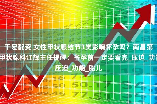 千宏配资 女性甲状腺结节3类影响怀孕吗？南昌第五医院甲状腺科江辉主任提醒：备孕前一定要看完_压迫_功能_胎儿