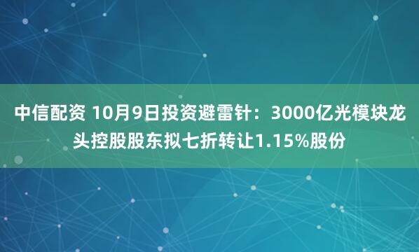 中信配资 10月9日投资避雷针：3000亿光模块龙头控股股东拟七折转让1.15%股份