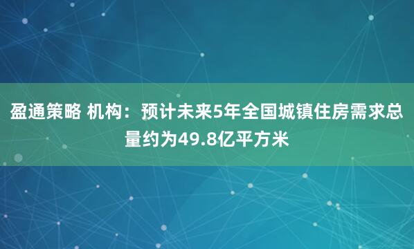 盈通策略 机构：预计未来5年全国城镇住房需求总量约为49.8亿平方米