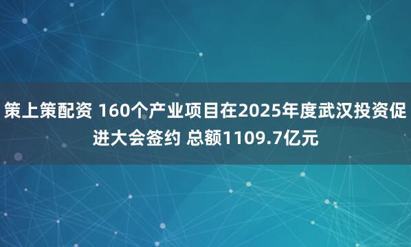 策上策配资 160个产业项目在2025年度武汉投资促进大会签约 总额1109.7亿元